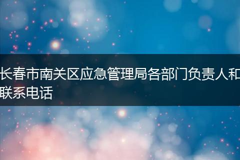 长春市南关区应急管理局各部门负责人和联系电话