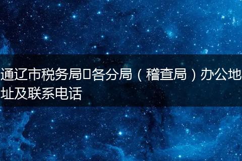 通辽市税务局各分局(稽查局)办公地址及联系电话