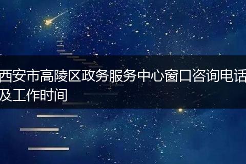 西安市高陵区政务服务中心窗口咨询电话及工作时间