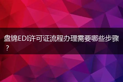 盘锦EDI许可证流程办理需要哪些步骤?