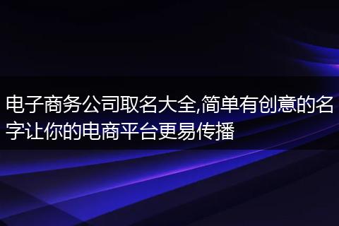 电子商务公司取名大全,简单有创意的名字让你的电商平台更易传播