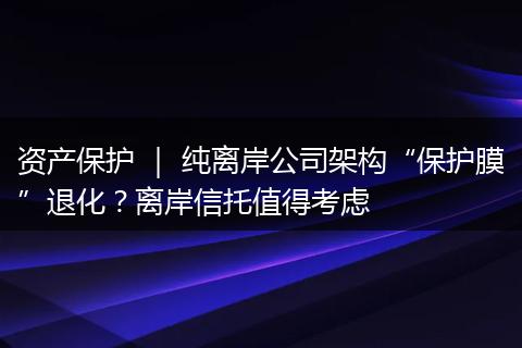 资产保护 ｜ 纯离岸公司架构“保护膜”退化？离岸信托值得考虑