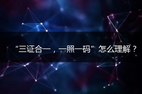 “三证合一,一照一码”怎么理解?