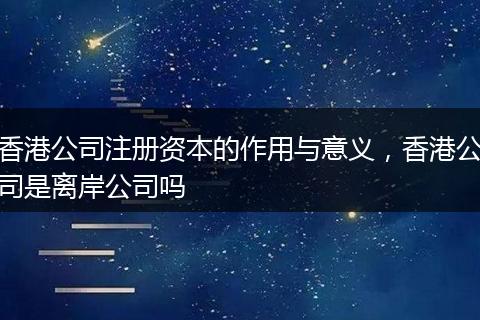 香港公司注册资本的作用与意义,香港公司是离岸公司吗