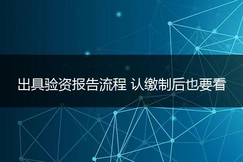 出具验资报告流程 认缴制后也要看