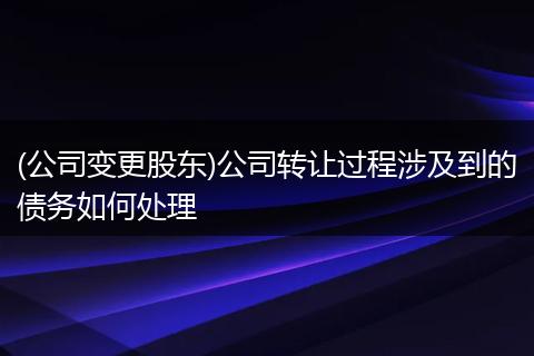 (公司变更股东)公司转让过程涉及到的债务如何处理