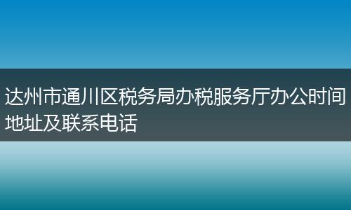 达州市通川区税务局办税服务厅办公时间地址及联系电话