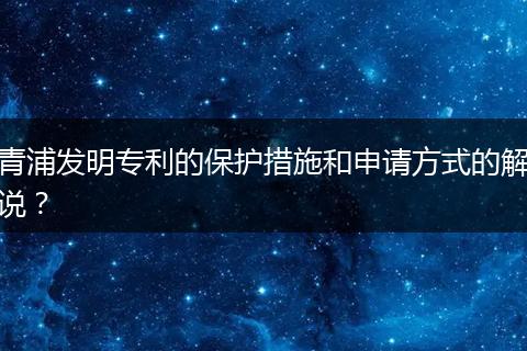 青浦发明专利的保护措施和申请方式的解说？