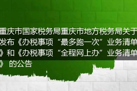 重庆市国家税务局重庆市地方税务局关于发布《办税事项“最多跑一次”业务清单》和《办税事项“全程网上办”业务清单》 的公告