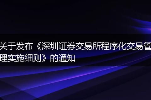 关于发布《深圳证券交易所程序化交易管理实施细则》的通知