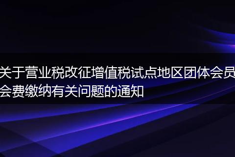 关于营业税改征增值税试点地区团体会员会费缴纳有关问题的通知