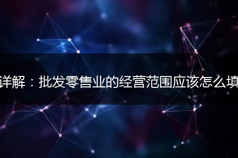 详解:批发零售业的经营范围应该怎么填