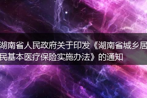 湖南省人民政府关于印发《湖南省城乡居民基本医疗保险实施办法》的通知
