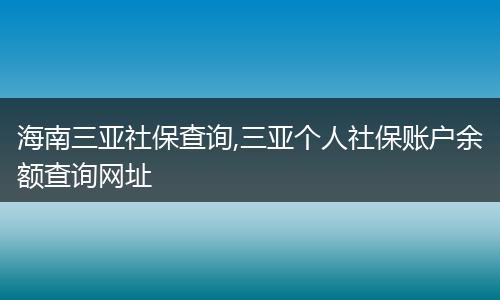 海南三亚社保查询,三亚个人社保账户余额查询网址
