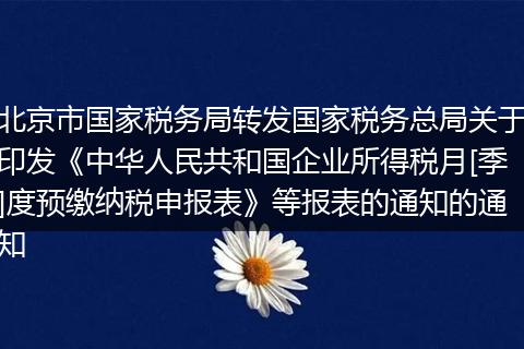 北京市国家税务局转发国家税务总局关于印发《中华人民共和国企业所得税月[季]度预缴纳税申报表》等报表的通知的通知