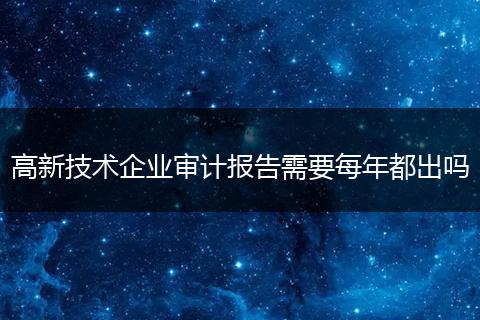 高新技术企业审计报告需要每年都出吗