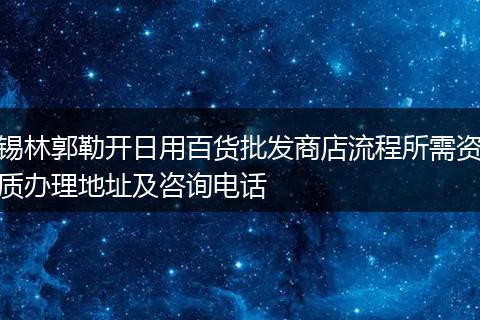 锡林郭勒开日用百货批发商店流程所需资质办理地址及咨询电话