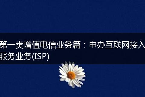 第一类增值电信业务篇：申办互联网接入服务业务(ISP)