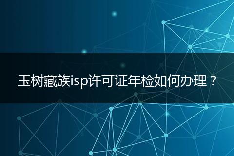 玉树藏族isp许可证年检如何办理？