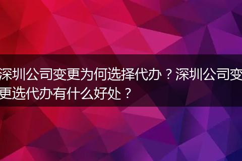 深圳公司变更为何选择代办？深圳公司变更选代办有什么好处？