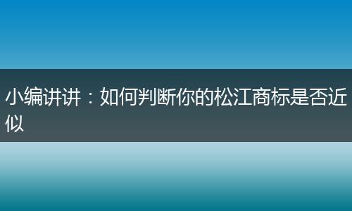 小编讲讲：如何判断你的松江商标是否近似