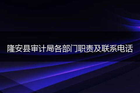 隆安县审计局各部门职责及联系电话