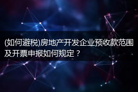 (如何避税)房地产开发企业预收款范围及开票申报如何规定？