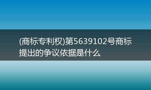 (商标专利权)第5639102号商标提出的争议依据是什么