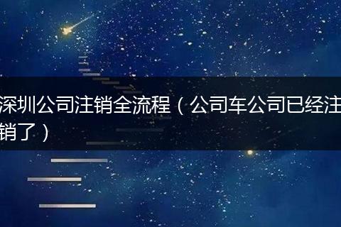 深圳公司注销全流程（公司车公司已经注销了）