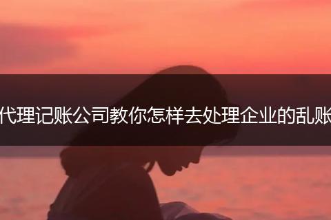 代理记账公司教你怎样去处理企业的乱账
