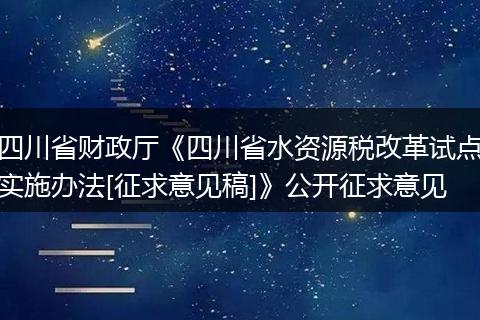 四川省财政厅《四川省水资源税改革试点实施办法[征求意见稿]》公开征求意见