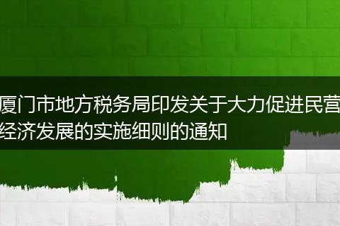 厦门市地方税务局印发关于大力促进民营经济发展的实施细则的通知