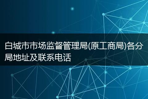白城市市场监督管理局(原工商局)各分局地址及联系电话