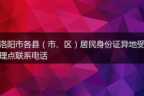 洛阳市各县（市、区）居民身份证异地受理点联系电话