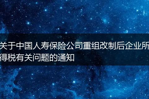 关于中国人寿保险公司重组改制后企业所得税有关问题的通知