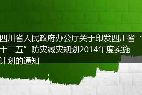四川省人民政府办公厅关于印发四川省“十二五”防灾减灾规划2014年度实施计划的通知