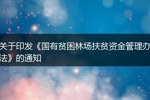 关于印发《国有贫困林场扶贫资金管理办法》的通知