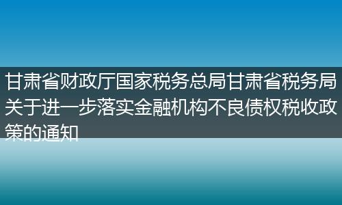甘肃省财政厅国家税务总局甘肃省税务局关于进一步落实金融机构不良债权税收政策的通知