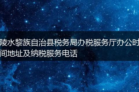 陵水黎族自治县税务局办税服务厅办公时间地址及纳税服务电话