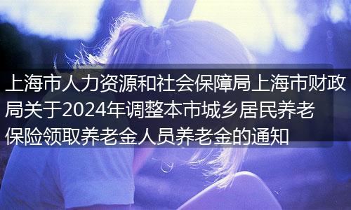 上海市人力资源和社会保障局上海市财政局关于2024年调整本市城乡居民养老保险领取养老金人员养老金的通知