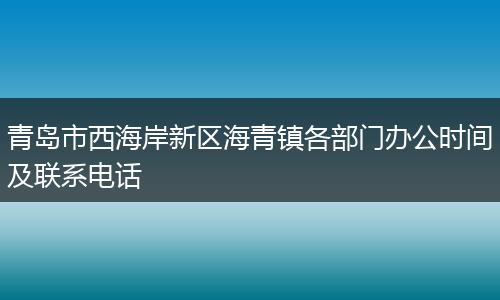 青岛市西海岸新区海青镇各部门办公时间及联系电话