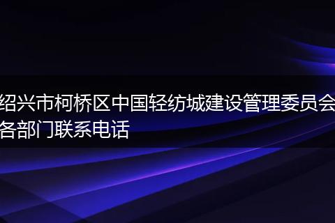 绍兴市柯桥区中国轻纺城建设管理委员会各部门联系电话