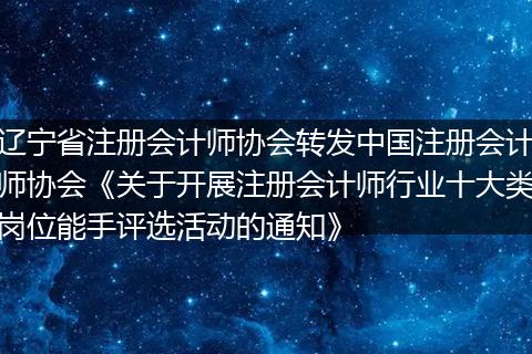 辽宁省注册会计师协会转发中国注册会计师协会《关于开展注册会计师行业十大类岗位能手评选活动的通知》