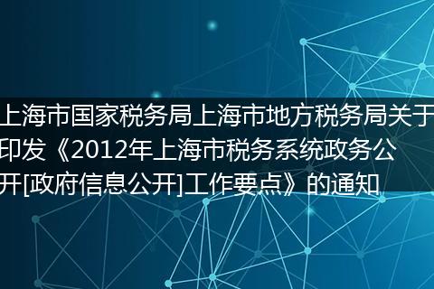 上海市国家税务局上海市地方税务局关于印发《2012年上海市税务系统政务公开[政府信息公开]工作要点》的通知