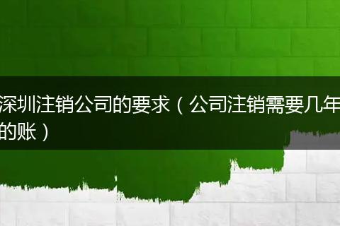 深圳注销公司的要求（公司注销需要几年的账）
