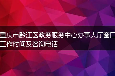 重庆市黔江区政务服务中心办事大厅窗口工作时间及咨询电话