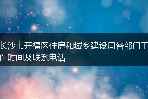 长沙市开福区住房和城乡建设局各部门工作时间及联系电话