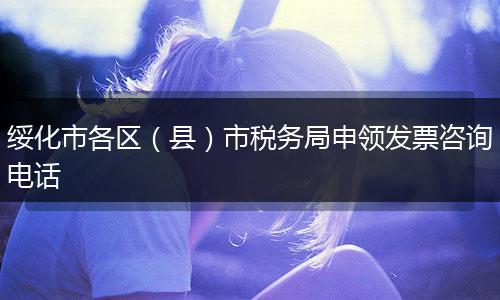 绥化市各区（县）市税务局申领发票咨询电话