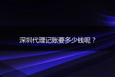 深圳代理记账要多少钱呢？