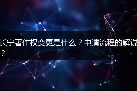 长宁著作权变更是什么？申请流程的解说？